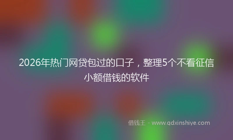 2026年热门网贷包过的口子，整理5个不看征信小额借钱的软件