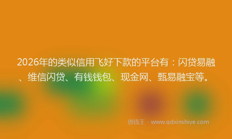 2026年的类似信用飞好下款的平台有：闪贷易融、维信闪贷、有钱钱包、现金网、甄易融宝等。