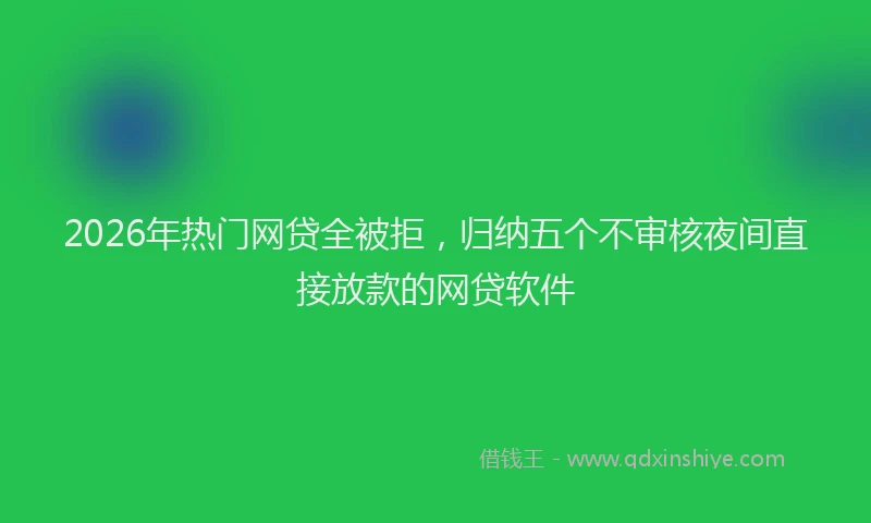 2026年热门网贷全被拒，归纳五个不审核夜间直接放款的网贷软件