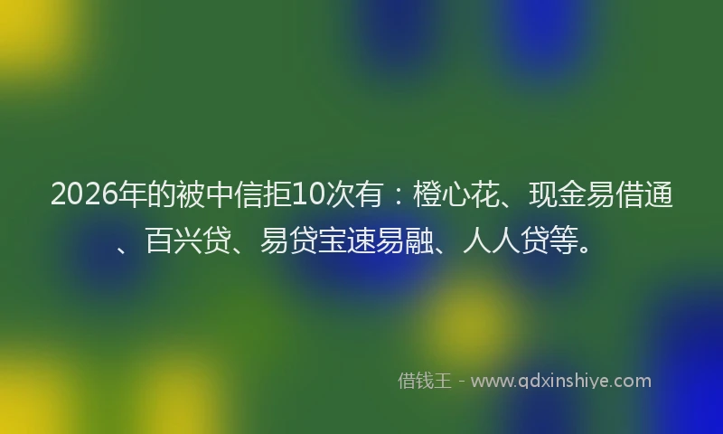 2026年的被中信拒10次有：橙心花、现金易借通、百兴贷、易贷宝速易融、人人贷等。