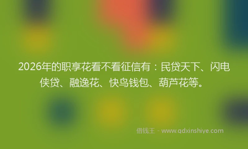 2026年的职享花看不看征信有：民贷天下、闪电侠贷、融逸花、快鸟钱包、葫芦花等。