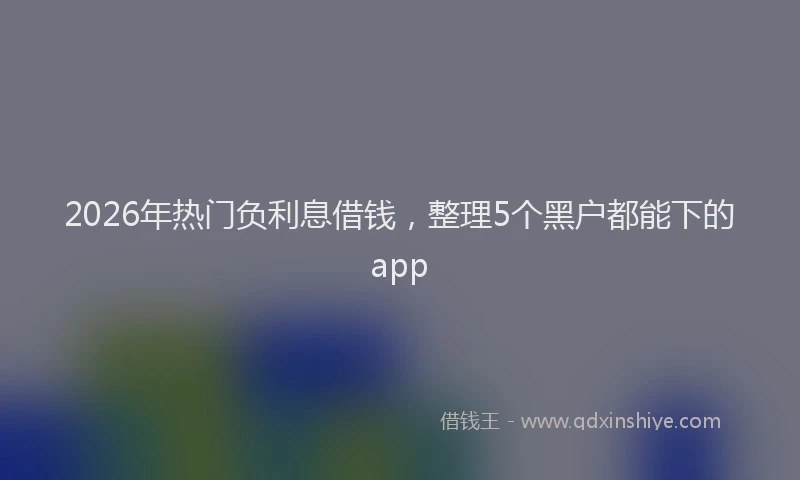 2026年热门负利息借钱，整理5个黑户都能下的app