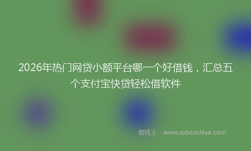 2026年热门网贷小额平台哪一个好借钱，汇总五个支付宝快贷轻松借软件