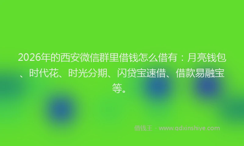 2026年的西安微信群里借钱怎么借有：月亮钱包、时代花、时光分期、闪贷宝速借、借款易融宝等。