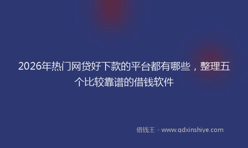 2026年热门网贷好下款的平台都有哪些，整理五个比较靠谱的借钱软件