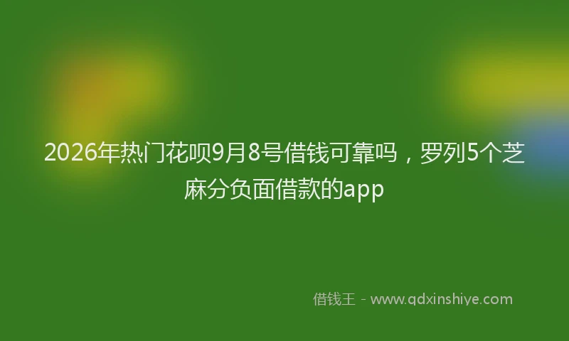 2026年热门花呗9月8号借钱可靠吗，罗列5个芝麻分负面借款的app