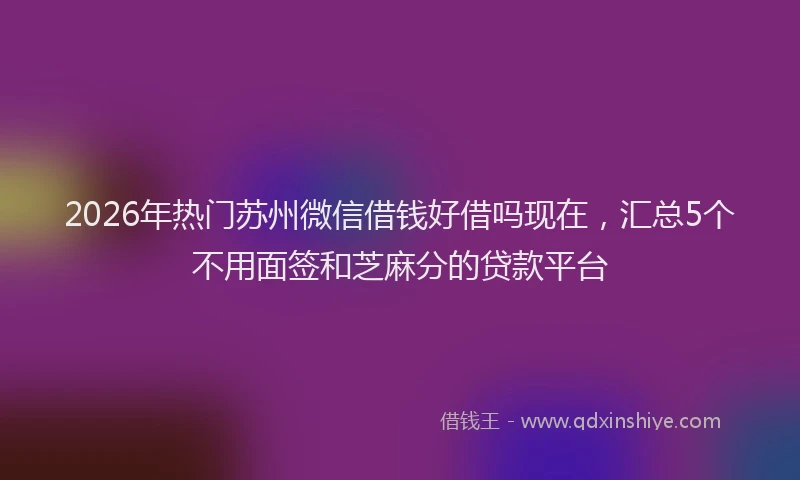 2026年热门苏州微信借钱好借吗现在，汇总5个不用面签和芝麻分的贷款平台