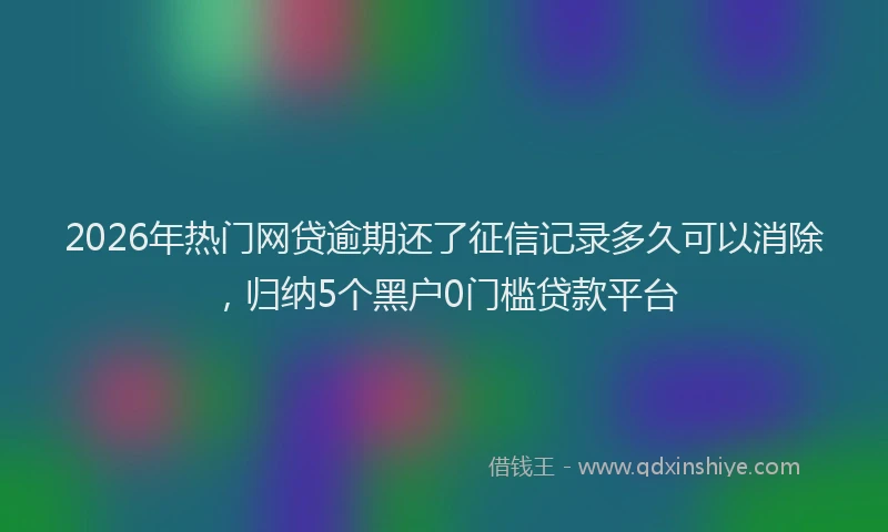 2026年热门网贷逾期还了征信记录多久可以消除，归纳5个黑户0门槛贷款平台