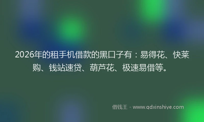 2026年的租手机借款的黑口子有：易得花、快莱购、钱站速贷、葫芦花、极速易借等。