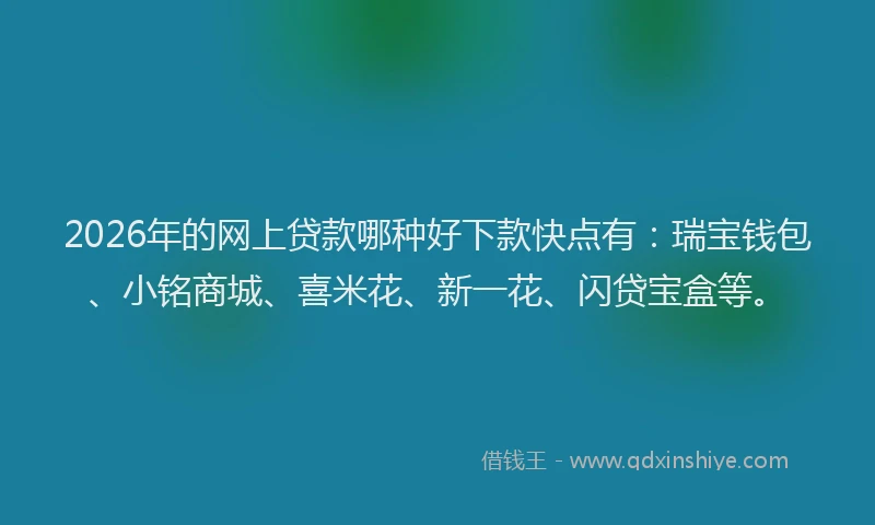 2026年的网上贷款哪种好下款快点有：瑞宝钱包、小铭商城、喜米花、新一花、闪贷宝盒等。