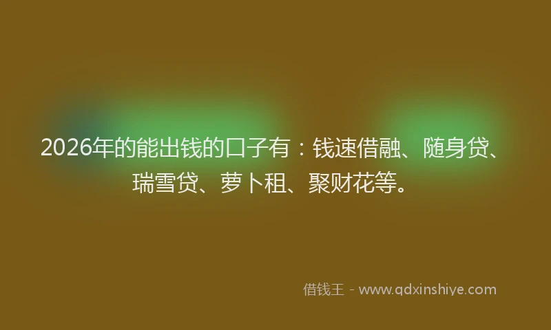 2026年的能出钱的口子有:钱速借融、随身贷、瑞雪贷、萝卜租、聚财花等。