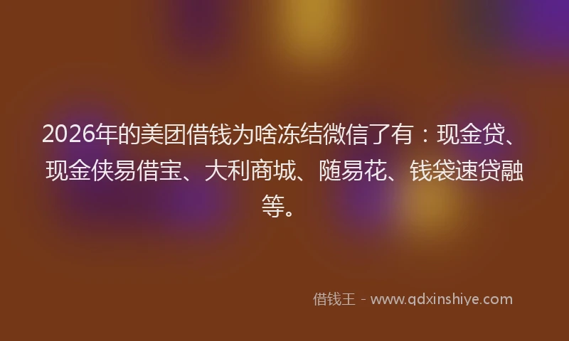 2026年的美团借钱为啥冻结微信了有：现金贷、现金侠易借宝、大利商城、随易花、钱袋速贷融等。