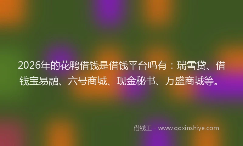 2026年的花鸭借钱是借钱平台吗有：瑞雪贷、借钱宝易融、六号商城、现金秘书、万盛商城等。