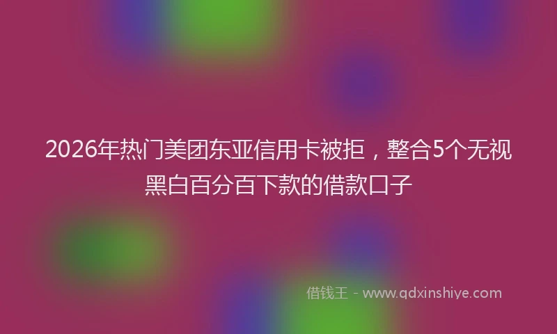 2026年热门美团东亚信用卡被拒，整合5个无视黑白百分百下款的借款口子