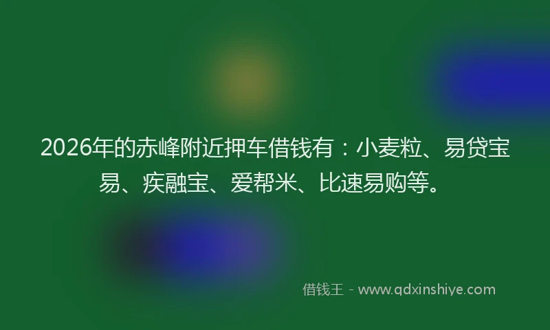 2026年的赤峰附近押车借钱有：小麦粒、易贷宝易、疾融宝、爱帮米、比速易购等。