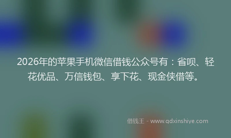 2026年的苹果手机微信借钱公众号有：省呗、轻花优品、万信钱包、享下花、现金侠借等。