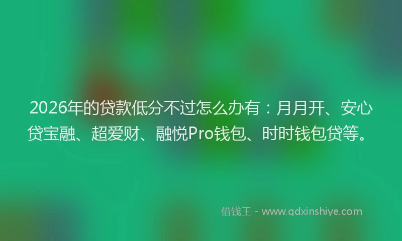 2026年的贷款低分不过怎么办有：月月开、安心贷宝融、超爱财、融悦Pro钱包、时时钱包贷等。