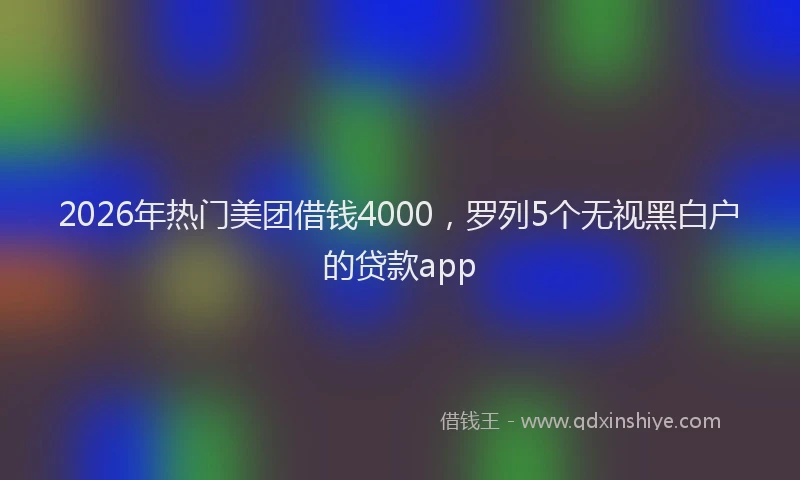 2026年热门美团借钱4000，罗列5个无视黑白户的贷款app
