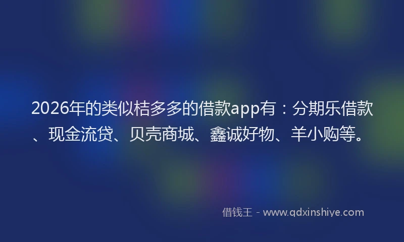 2026年的类似桔多多的借款app有：分期乐借款、现金流贷、贝壳商城、鑫诚好物、羊小购等。