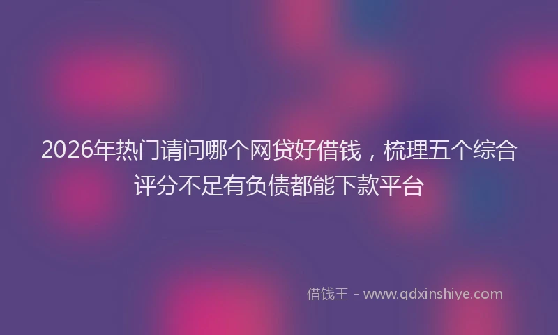 2026年热门请问哪个网贷好借钱，梳理五个综合评分不足有负债都能下款平台