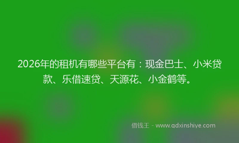 2026年的租机有哪些平台有：现金巴士、小米贷款、乐借速贷、天源花、小金鹤等。