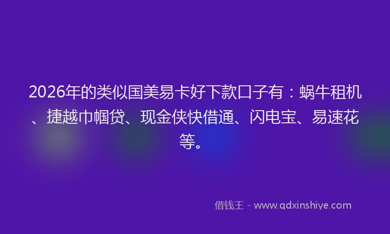 2026年的类似国美易卡好下款口子有：蜗牛租机、捷越巾帼贷、现金侠快借通、闪电宝、易速花等。
