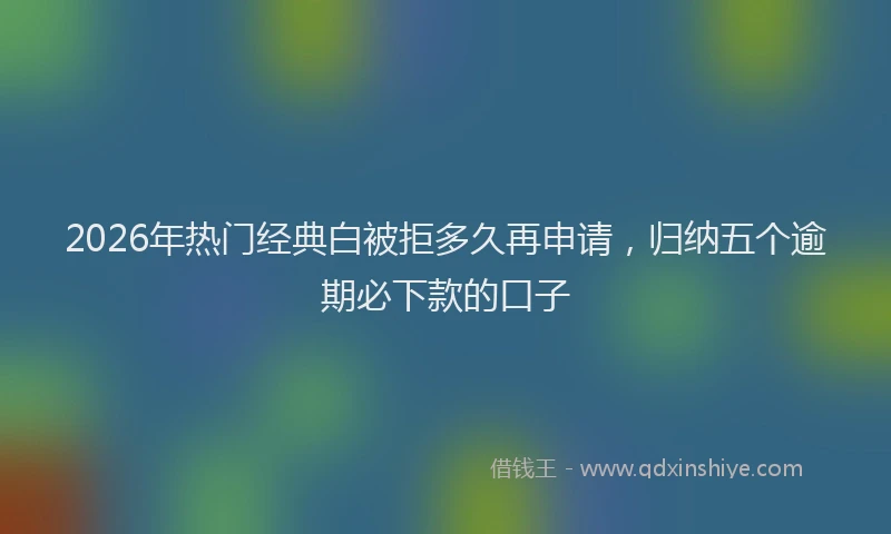 2026年热门经典白被拒多久再申请，归纳五个逾期必下款的口子