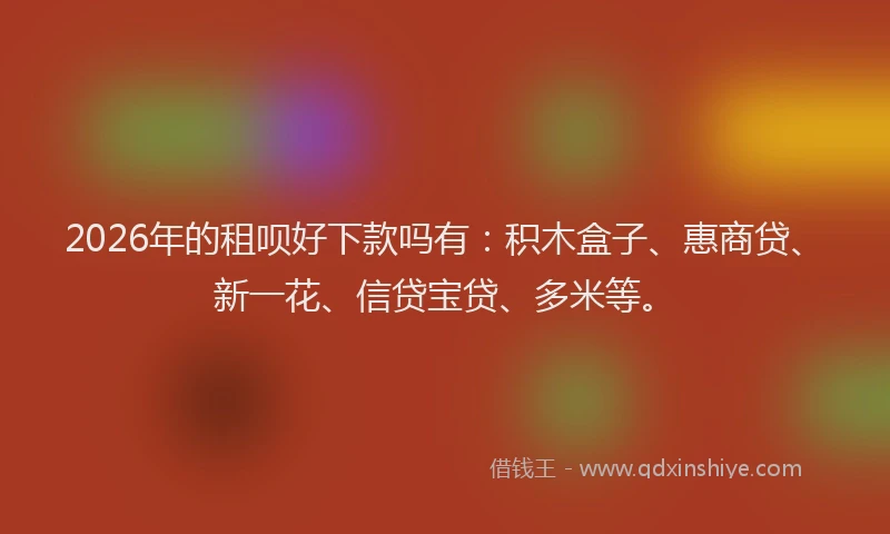 2026年的租呗好下款吗有：积木盒子、惠商贷、新一花、信贷宝贷、多米等。