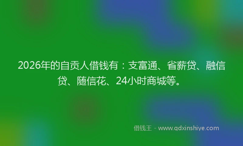 2026年的自贡人借钱有：支富通、省薪贷、融信贷、随信花、24小时商城等。