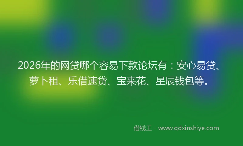 2026年的网贷哪个容易下款论坛有：安心易贷、萝卜租、乐借速贷、宝来花、星辰钱包等。