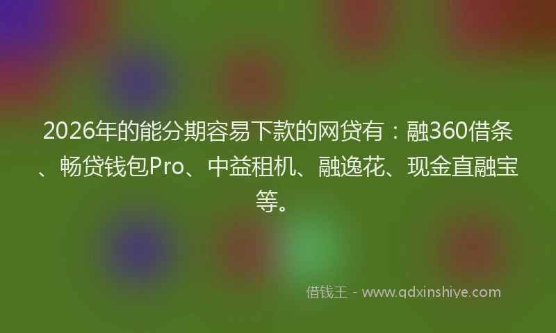 2026年的能分期容易下款的网贷有：融360借条、畅贷钱包Pro、中益租机、融逸花、现金直融宝等。