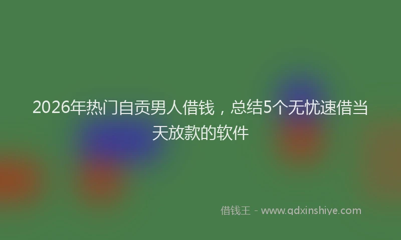 2026年热门自贡男人借钱，总结5个无忧速借当天放款的软件