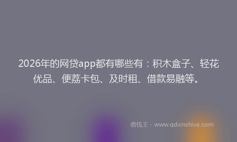 2026年的网贷app都有哪些有：积木盒子、轻花优品、便荔卡包、及时租、借款易融等。