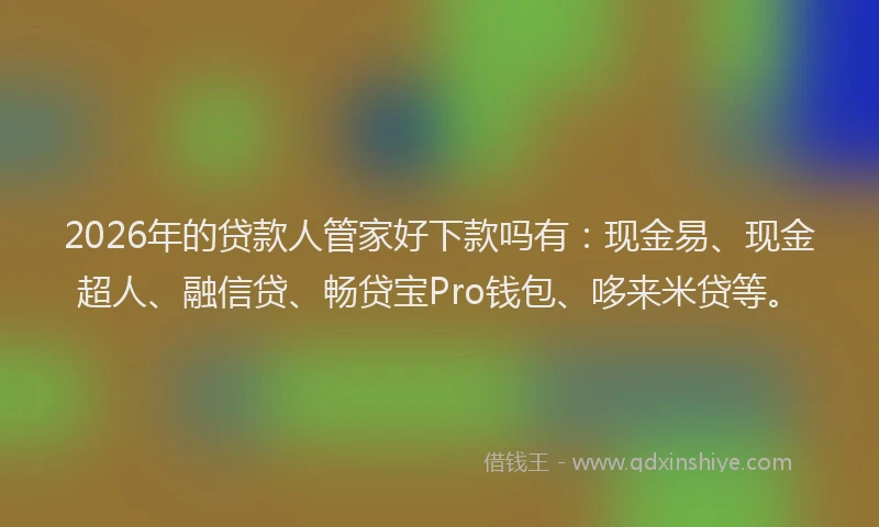 2026年的贷款人管家好下款吗有：现金易、现金超人、融信贷、畅贷宝Pro钱包、哆来米贷等。