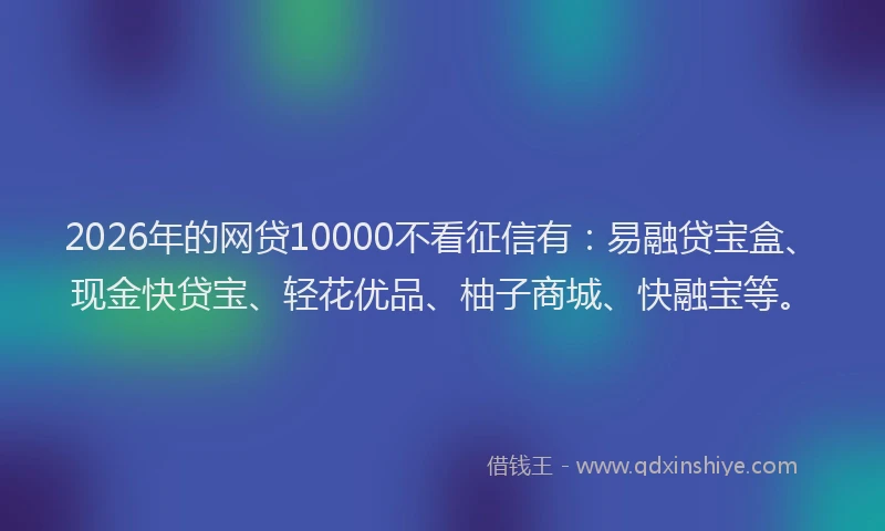 2026年的网贷10000不看征信有：易融贷宝盒、现金快贷宝、轻花优品、柚子商城、快融宝等。