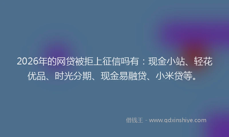 2026年的网贷被拒上征信吗有：现金小站、轻花优品、时光分期、现金易融贷、小米贷等。