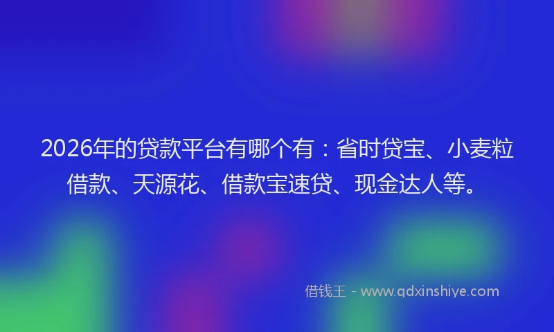 2026年的贷款平台有哪个有：省时贷宝、小麦粒借款、天源花、借款宝速贷、现金达人等。