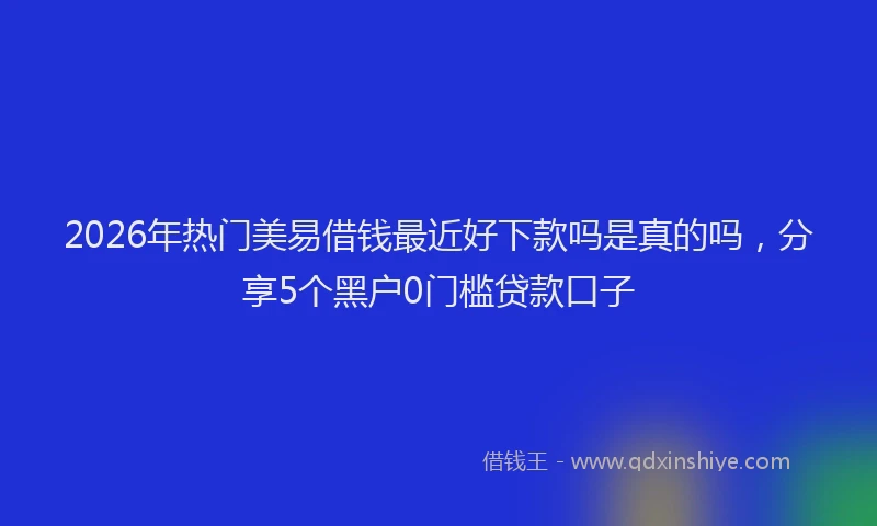2026年热门美易借钱最近好下款吗是真的吗，分享5个黑户0门槛贷款口子