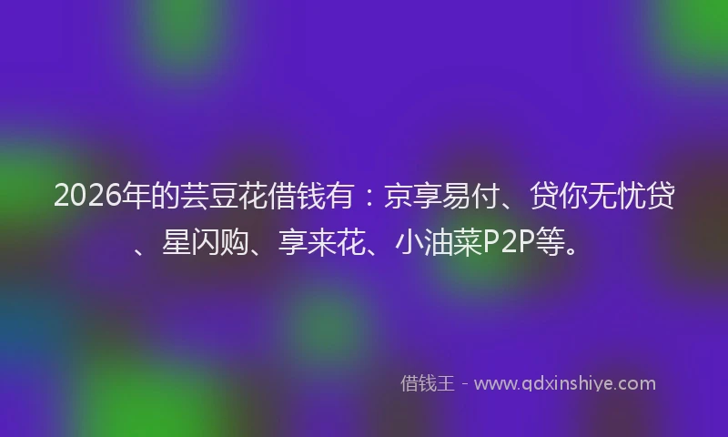 2026年的芸豆花借钱有:京享易付、贷你无忧贷、星闪购、享来花、小油菜P2P等。