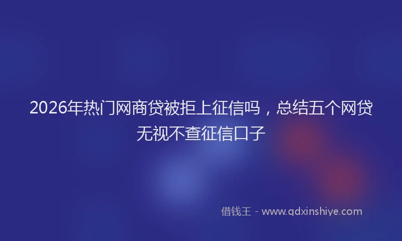 2026年热门网商贷被拒上征信吗，总结五个网贷无视不查征信口子