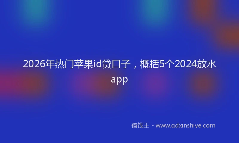 2026年热门苹果id贷口子，概括5个2024放水app