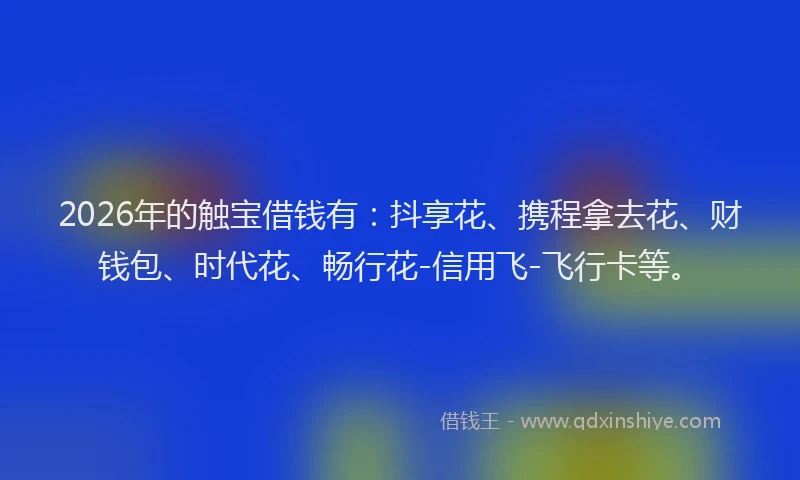 2026年的触宝借钱有：抖享花、携程拿去花、财钱包、时代花、畅行花-信用飞-飞行卡等。