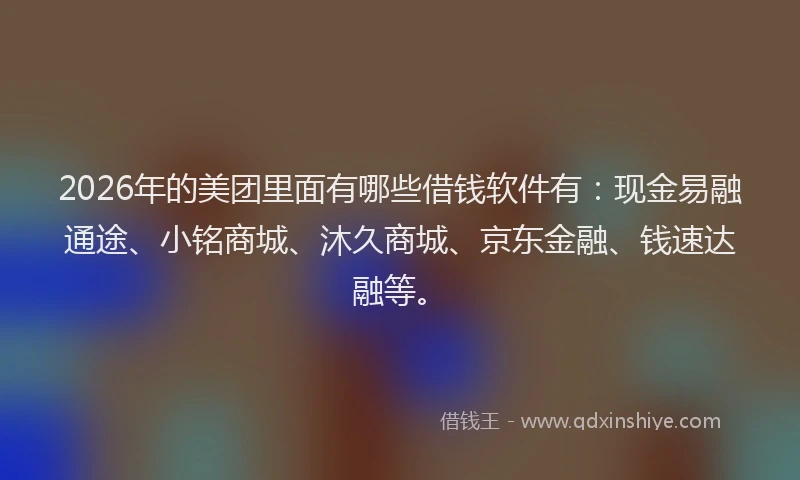 2026年的美团里面有哪些借钱软件有:现金易融通途、小铭商城、沐久商城、京东金融、钱速达融等。