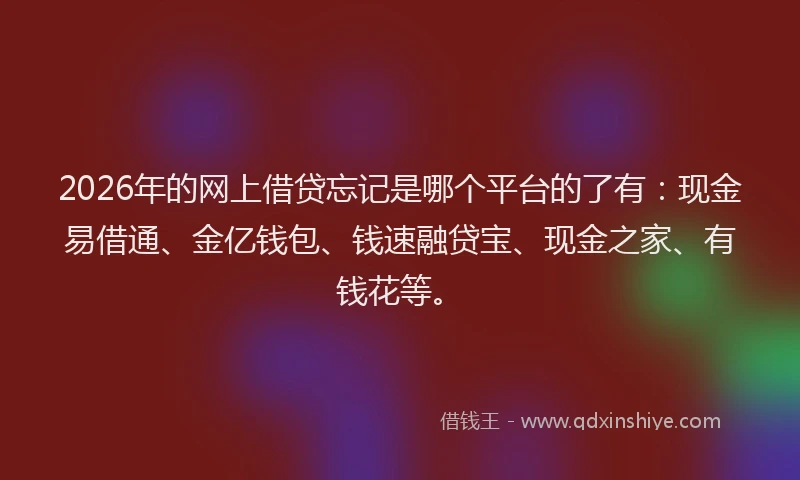 2026年的网上借贷忘记是哪个平台的了有：现金易借通、金亿钱包、钱速融贷宝、现金之家、有钱花等。