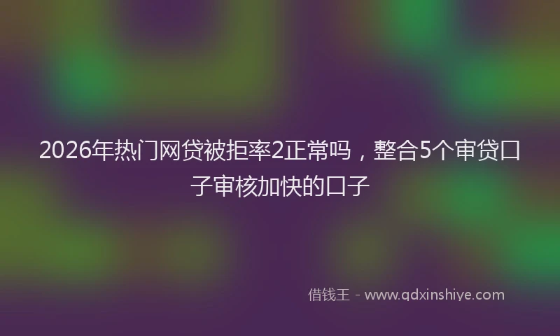 2026年热门网贷被拒率2正常吗，整合5个审贷口子审核加快的口子