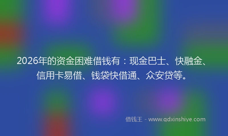 2026年的资金困难借钱有：现金巴士、快融金、信用卡易借、钱袋快借通、众安贷等。