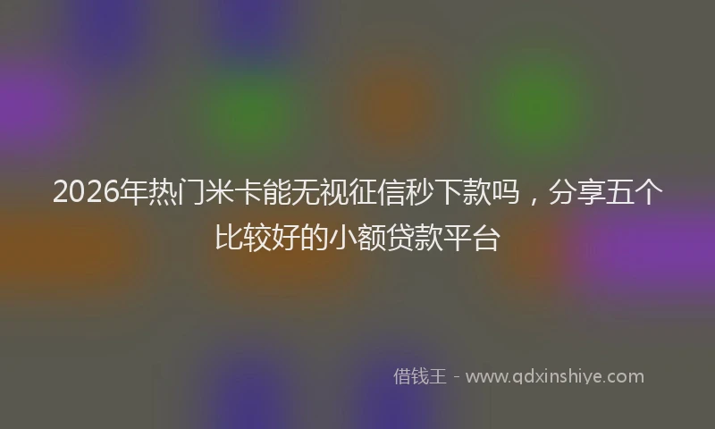2026年热门米卡能无视征信秒下款吗，分享五个比较好的小额贷款平台
