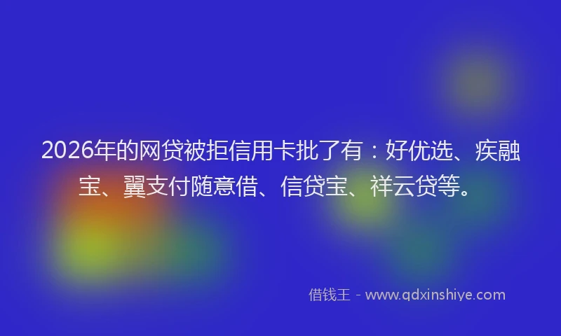 2026年的网贷被拒信用卡批了有：好优选、疾融宝、翼支付随意借、信贷宝、祥云贷等。