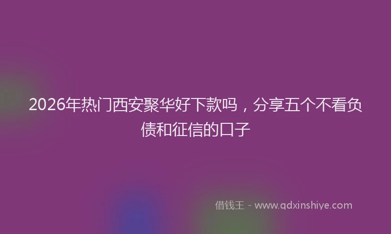 2026年热门西安聚华好下款吗，分享五个不看负债和征信的口子