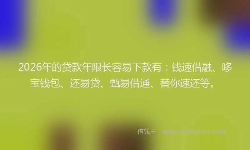 2026年的贷款年限长容易下款有：钱速借融、哆宝钱包、还易贷、甄易借通、替你速还等。